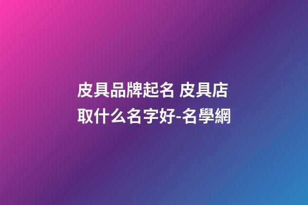 皮具品牌起名 皮具店取什么名字好-名學網-第1張-店鋪起名-玄機派